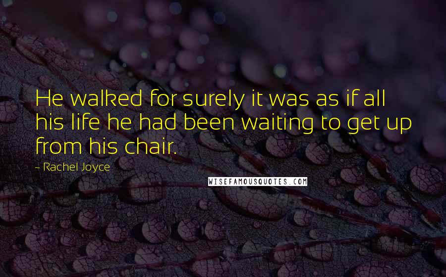 Rachel Joyce Quotes: He walked for surely it was as if all his life he had been waiting to get up from his chair.