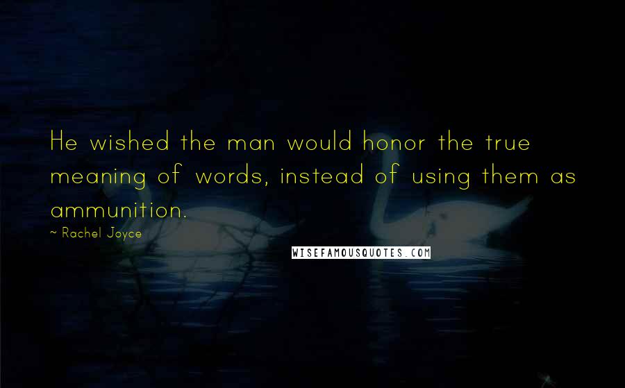 Rachel Joyce Quotes: He wished the man would honor the true meaning of words, instead of using them as ammunition.