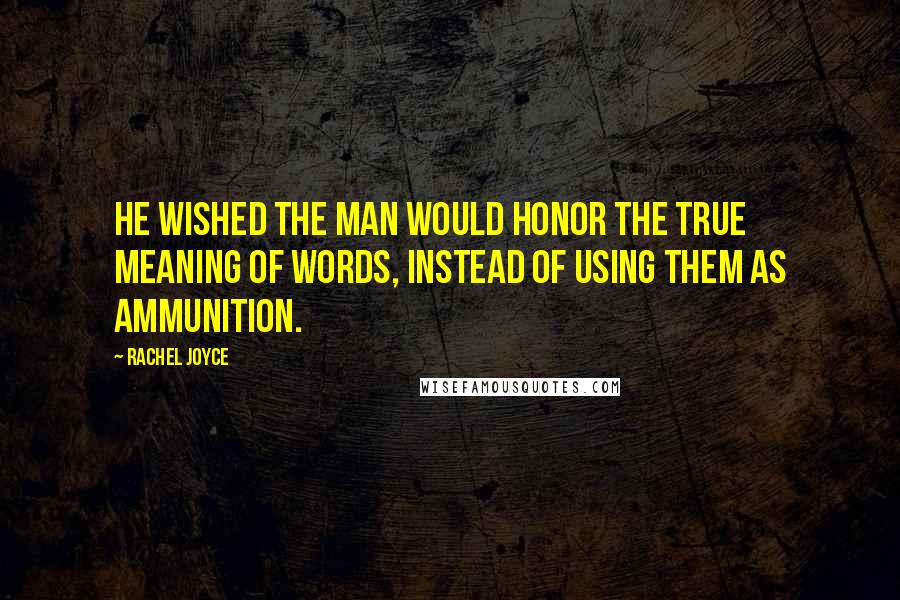 Rachel Joyce Quotes: He wished the man would honor the true meaning of words, instead of using them as ammunition.