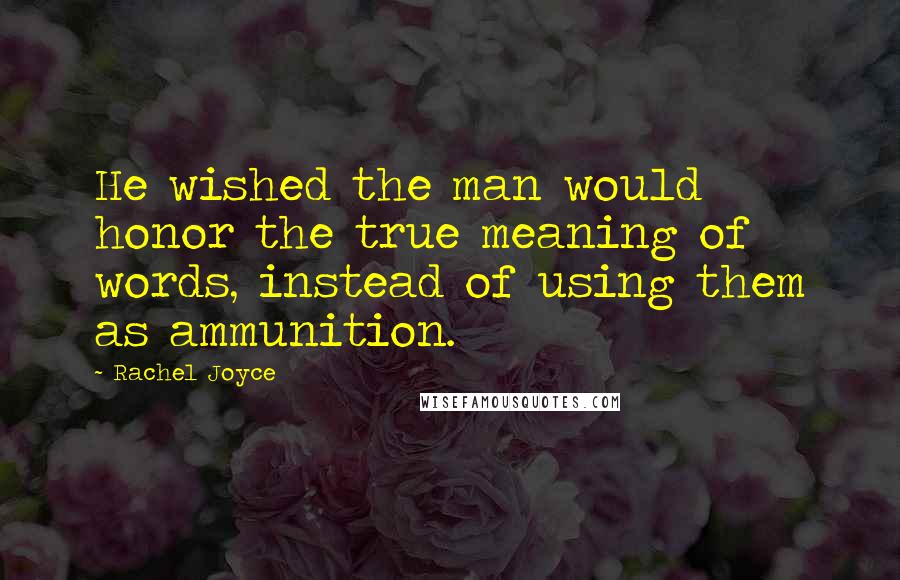 Rachel Joyce Quotes: He wished the man would honor the true meaning of words, instead of using them as ammunition.