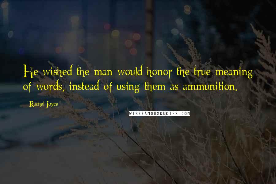 Rachel Joyce Quotes: He wished the man would honor the true meaning of words, instead of using them as ammunition.