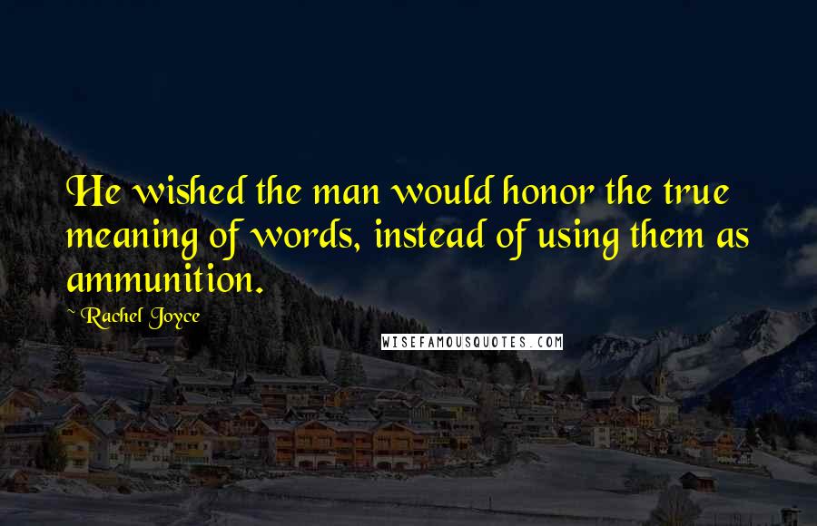 Rachel Joyce Quotes: He wished the man would honor the true meaning of words, instead of using them as ammunition.