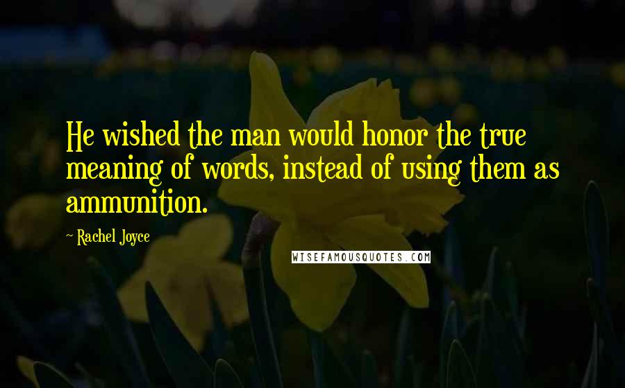 Rachel Joyce Quotes: He wished the man would honor the true meaning of words, instead of using them as ammunition.