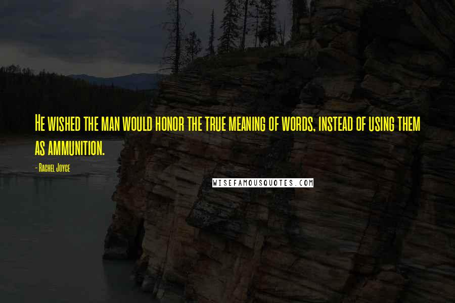 Rachel Joyce Quotes: He wished the man would honor the true meaning of words, instead of using them as ammunition.