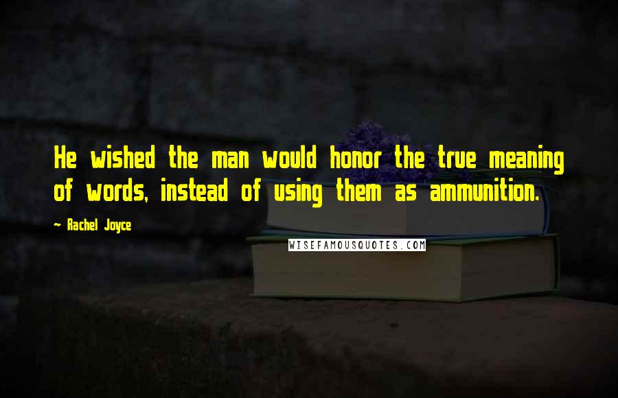 Rachel Joyce Quotes: He wished the man would honor the true meaning of words, instead of using them as ammunition.