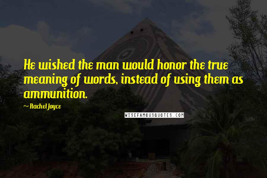 Rachel Joyce Quotes: He wished the man would honor the true meaning of words, instead of using them as ammunition.