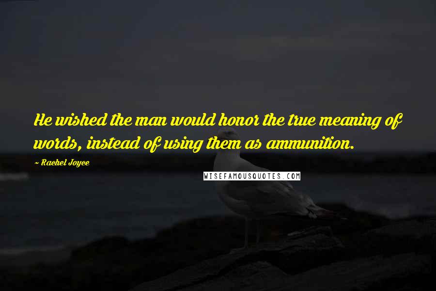 Rachel Joyce Quotes: He wished the man would honor the true meaning of words, instead of using them as ammunition.