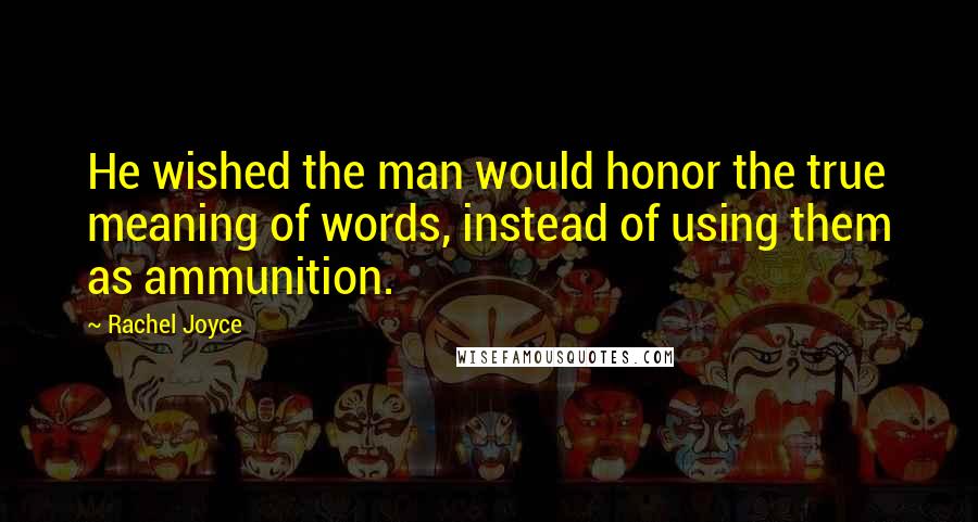 Rachel Joyce Quotes: He wished the man would honor the true meaning of words, instead of using them as ammunition.