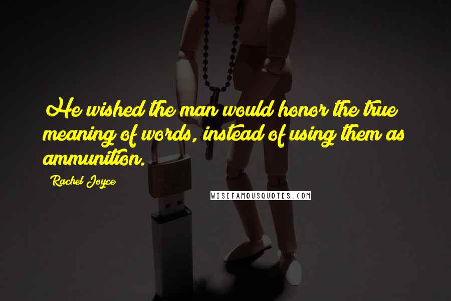 Rachel Joyce Quotes: He wished the man would honor the true meaning of words, instead of using them as ammunition.