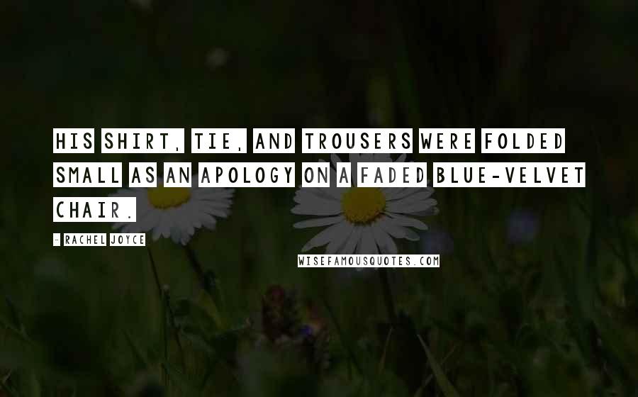 Rachel Joyce Quotes: His shirt, tie, and trousers were folded small as an apology on a faded blue-velvet chair.