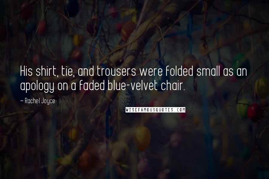 Rachel Joyce Quotes: His shirt, tie, and trousers were folded small as an apology on a faded blue-velvet chair.