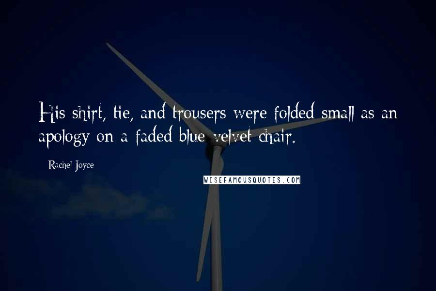 Rachel Joyce Quotes: His shirt, tie, and trousers were folded small as an apology on a faded blue-velvet chair.