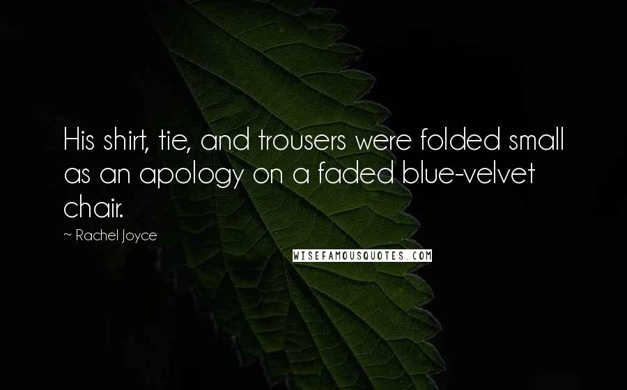 Rachel Joyce Quotes: His shirt, tie, and trousers were folded small as an apology on a faded blue-velvet chair.
