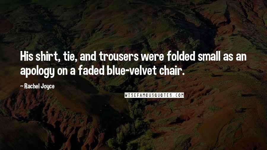 Rachel Joyce Quotes: His shirt, tie, and trousers were folded small as an apology on a faded blue-velvet chair.