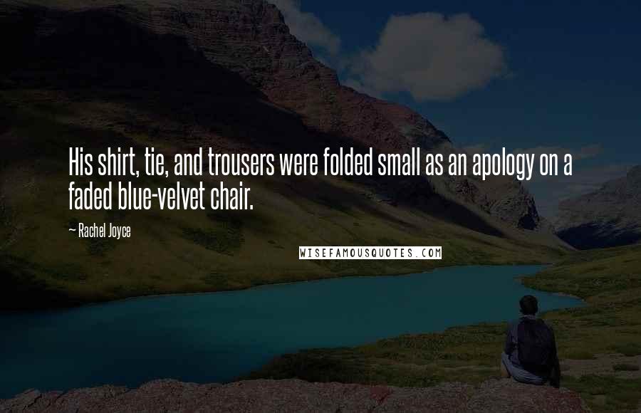 Rachel Joyce Quotes: His shirt, tie, and trousers were folded small as an apology on a faded blue-velvet chair.