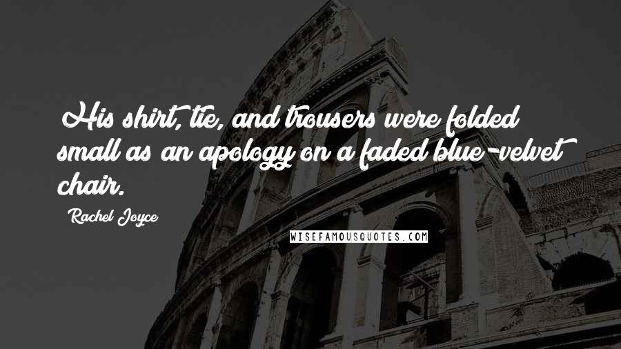 Rachel Joyce Quotes: His shirt, tie, and trousers were folded small as an apology on a faded blue-velvet chair.