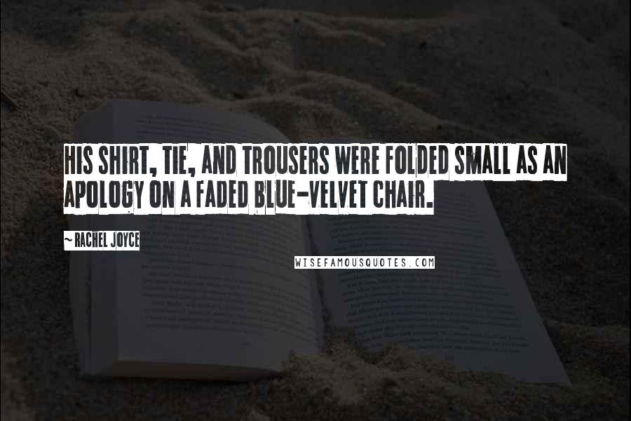 Rachel Joyce Quotes: His shirt, tie, and trousers were folded small as an apology on a faded blue-velvet chair.