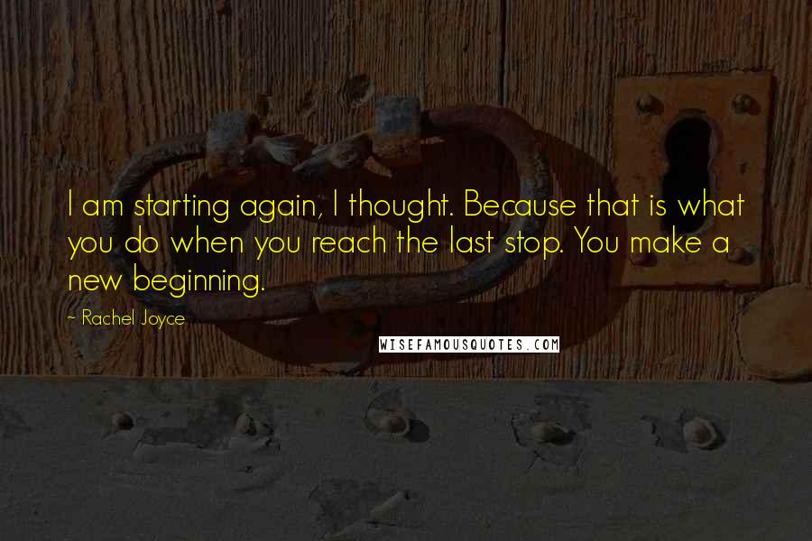 Rachel Joyce Quotes: I am starting again, I thought. Because that is what you do when you reach the last stop. You make a new beginning.