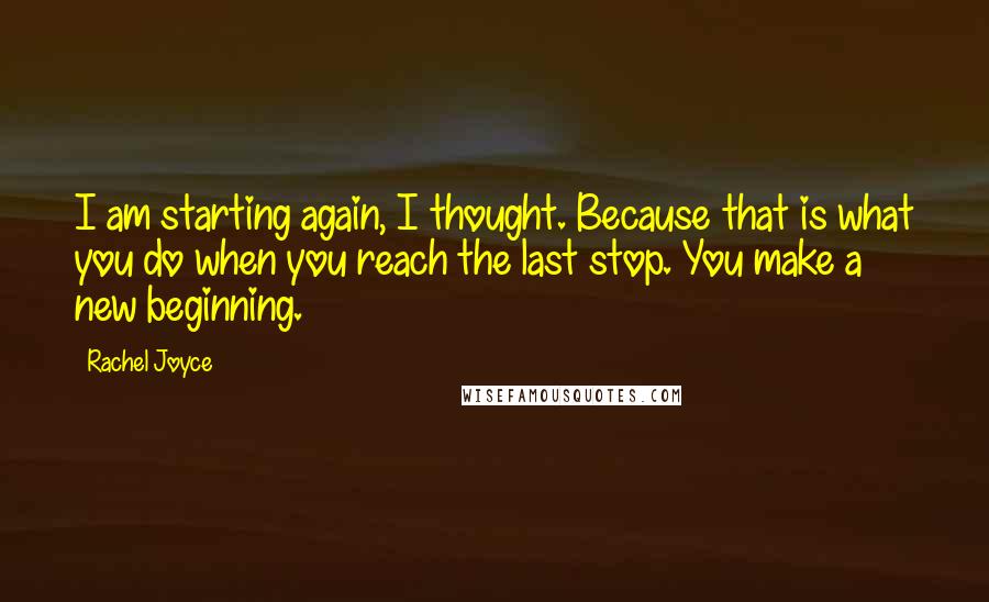 Rachel Joyce Quotes: I am starting again, I thought. Because that is what you do when you reach the last stop. You make a new beginning.