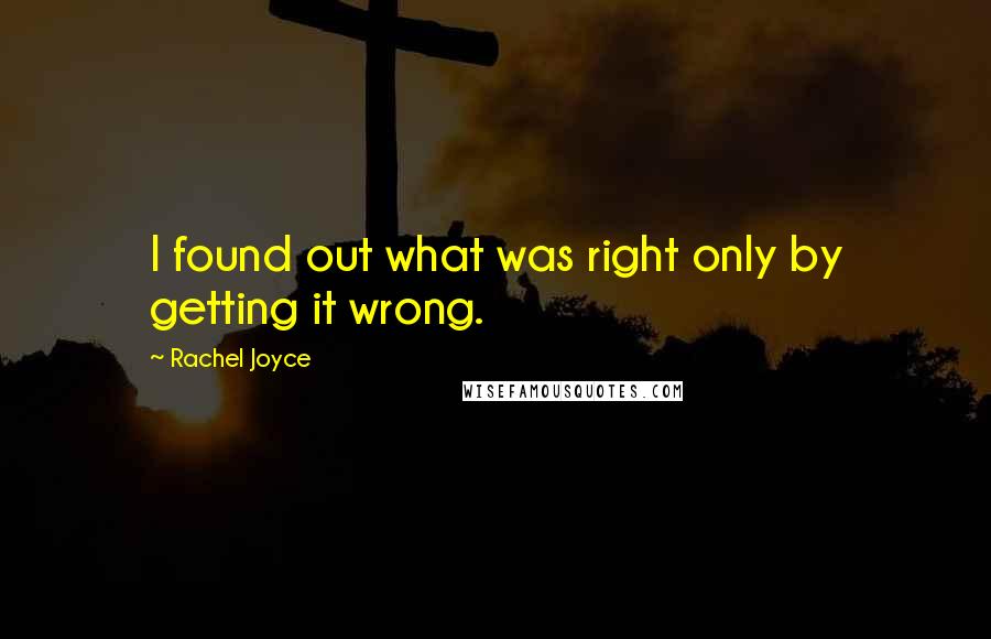 Rachel Joyce Quotes: I found out what was right only by getting it wrong.