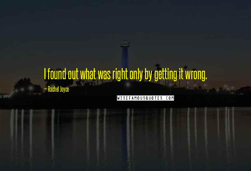 Rachel Joyce Quotes: I found out what was right only by getting it wrong.