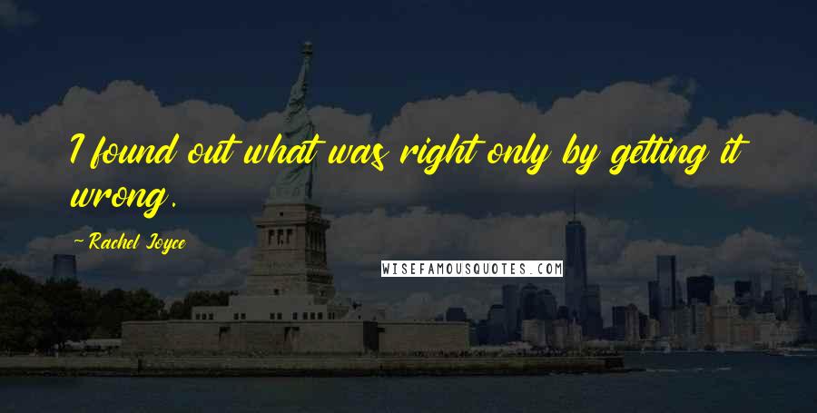 Rachel Joyce Quotes: I found out what was right only by getting it wrong.