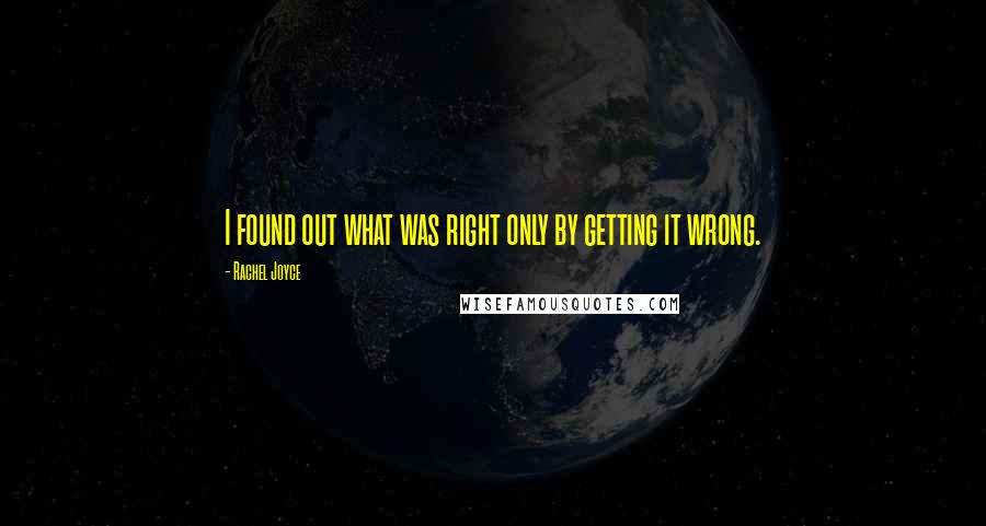 Rachel Joyce Quotes: I found out what was right only by getting it wrong.