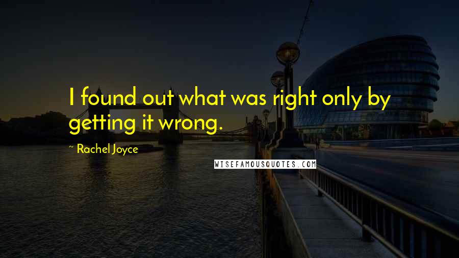 Rachel Joyce Quotes: I found out what was right only by getting it wrong.