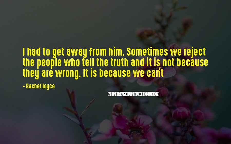 Rachel Joyce Quotes: I had to get away from him. Sometimes we reject the people who tell the truth and it is not because they are wrong. It is because we can't