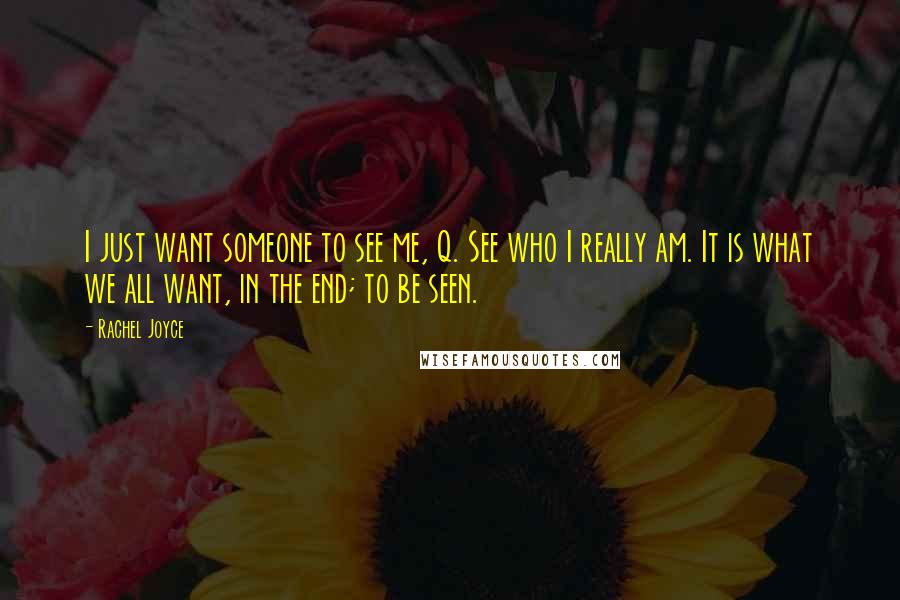 Rachel Joyce Quotes: I just want someone to see me, Q. See who I really am. It is what we all want, in the end; to be seen.