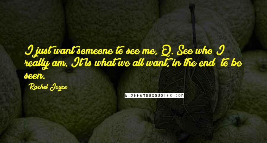 Rachel Joyce Quotes: I just want someone to see me, Q. See who I really am. It is what we all want, in the end; to be seen.