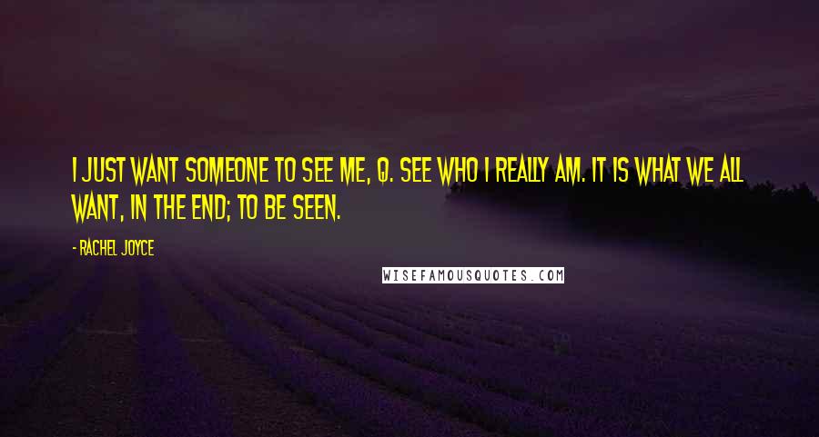 Rachel Joyce Quotes: I just want someone to see me, Q. See who I really am. It is what we all want, in the end; to be seen.