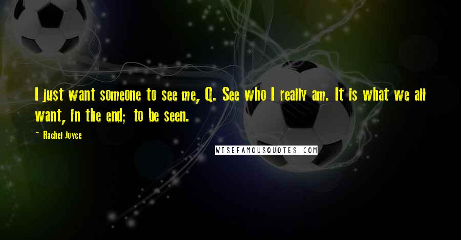 Rachel Joyce Quotes: I just want someone to see me, Q. See who I really am. It is what we all want, in the end; to be seen.