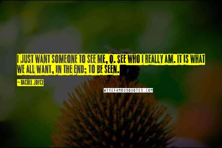 Rachel Joyce Quotes: I just want someone to see me, Q. See who I really am. It is what we all want, in the end; to be seen.