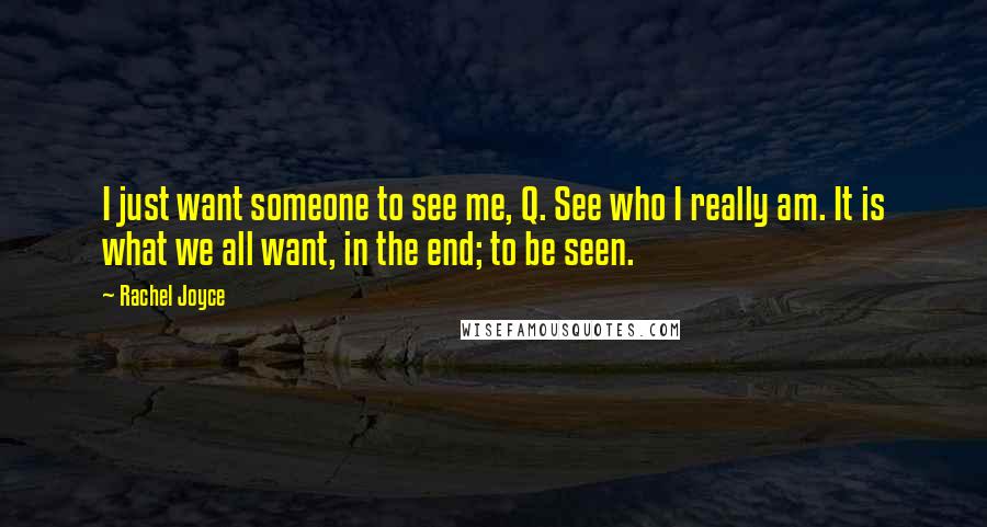 Rachel Joyce Quotes: I just want someone to see me, Q. See who I really am. It is what we all want, in the end; to be seen.