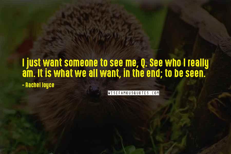 Rachel Joyce Quotes: I just want someone to see me, Q. See who I really am. It is what we all want, in the end; to be seen.