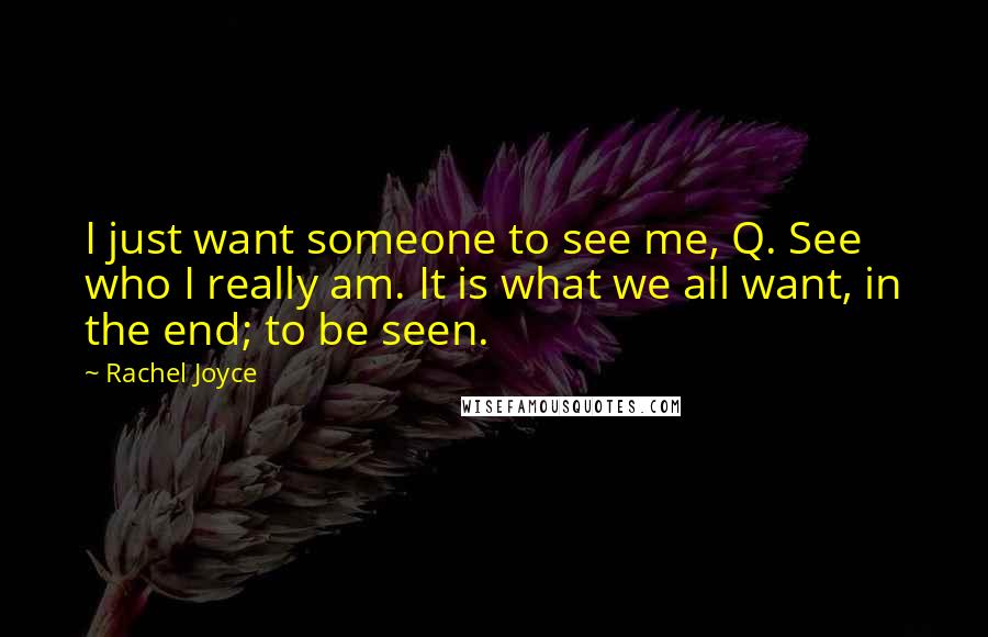 Rachel Joyce Quotes: I just want someone to see me, Q. See who I really am. It is what we all want, in the end; to be seen.