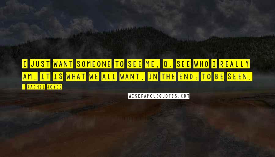 Rachel Joyce Quotes: I just want someone to see me, Q. See who I really am. It is what we all want, in the end; to be seen.