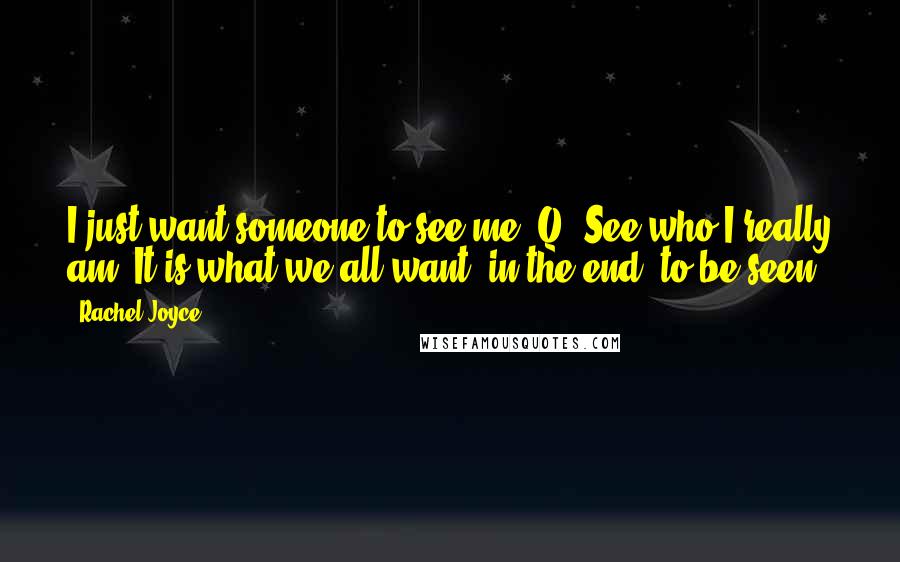 Rachel Joyce Quotes: I just want someone to see me, Q. See who I really am. It is what we all want, in the end; to be seen.