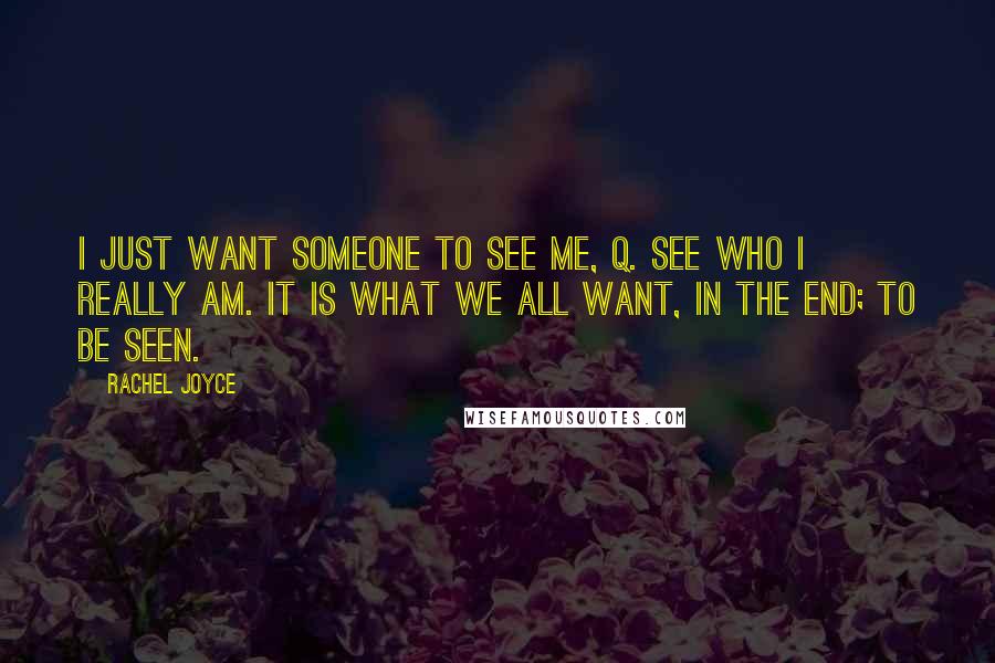 Rachel Joyce Quotes: I just want someone to see me, Q. See who I really am. It is what we all want, in the end; to be seen.