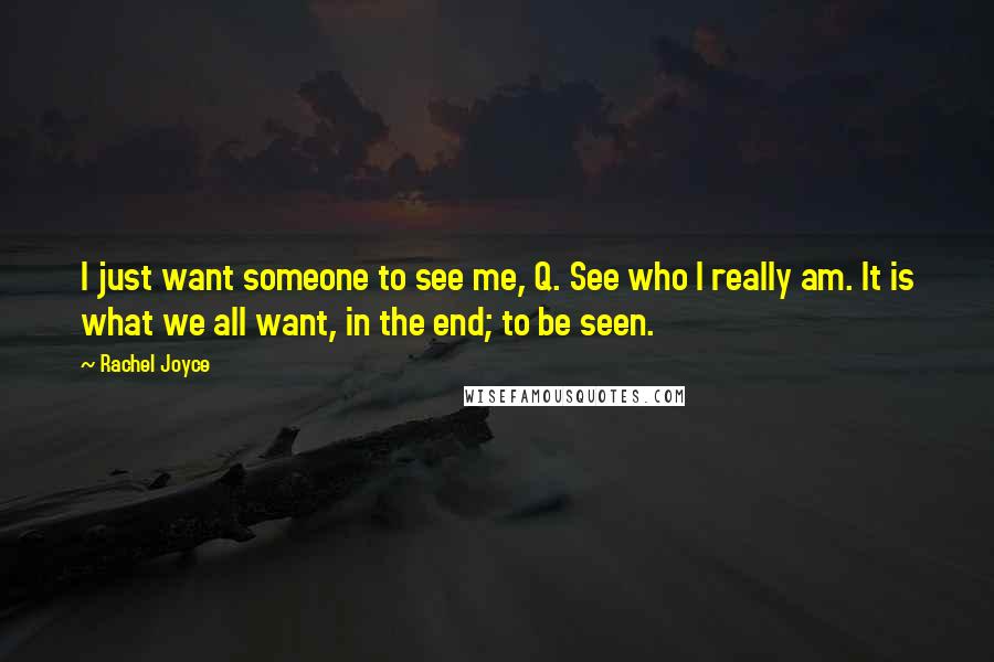 Rachel Joyce Quotes: I just want someone to see me, Q. See who I really am. It is what we all want, in the end; to be seen.