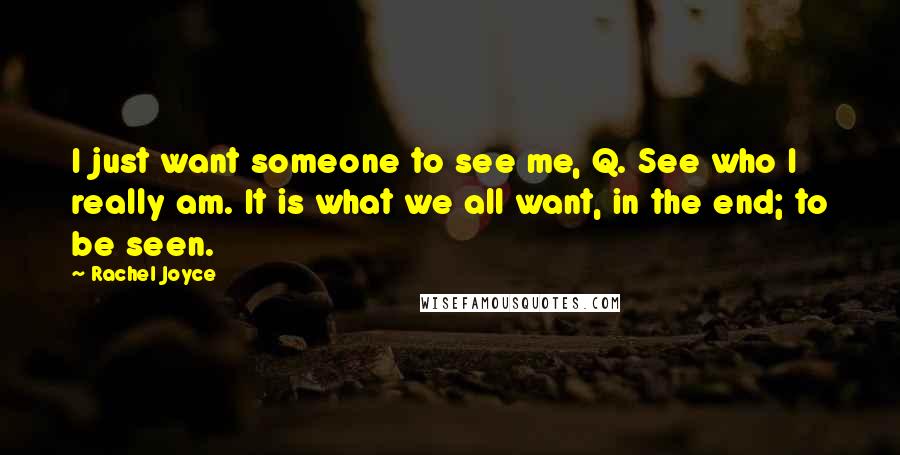 Rachel Joyce Quotes: I just want someone to see me, Q. See who I really am. It is what we all want, in the end; to be seen.