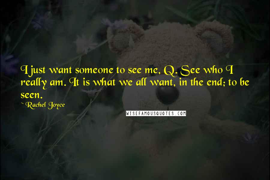 Rachel Joyce Quotes: I just want someone to see me, Q. See who I really am. It is what we all want, in the end; to be seen.