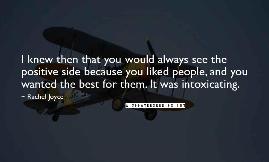 Rachel Joyce Quotes: I knew then that you would always see the positive side because you liked people, and you wanted the best for them. It was intoxicating.