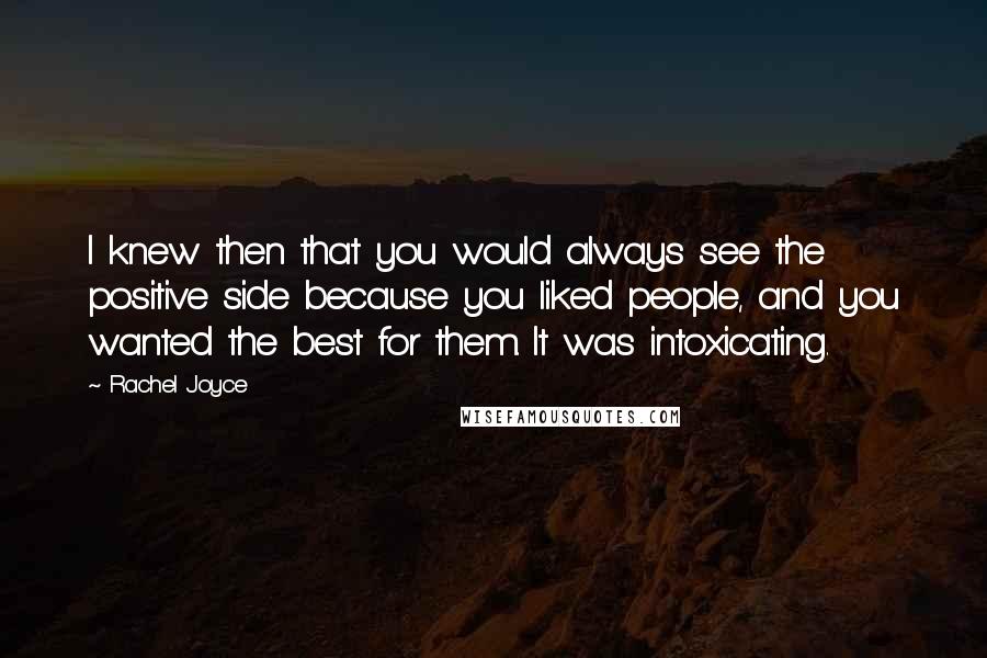 Rachel Joyce Quotes: I knew then that you would always see the positive side because you liked people, and you wanted the best for them. It was intoxicating.