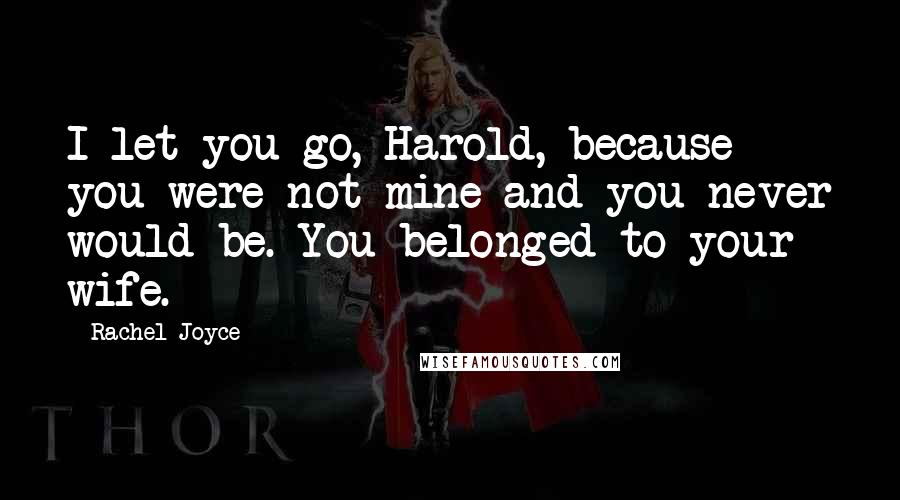 Rachel Joyce Quotes: I let you go, Harold, because you were not mine and you never would be. You belonged to your wife.
