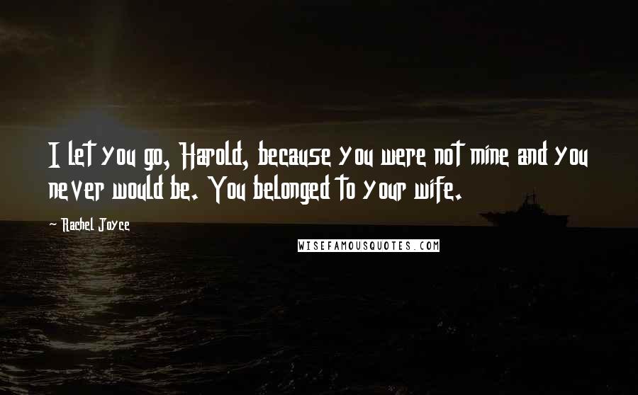 Rachel Joyce Quotes: I let you go, Harold, because you were not mine and you never would be. You belonged to your wife.