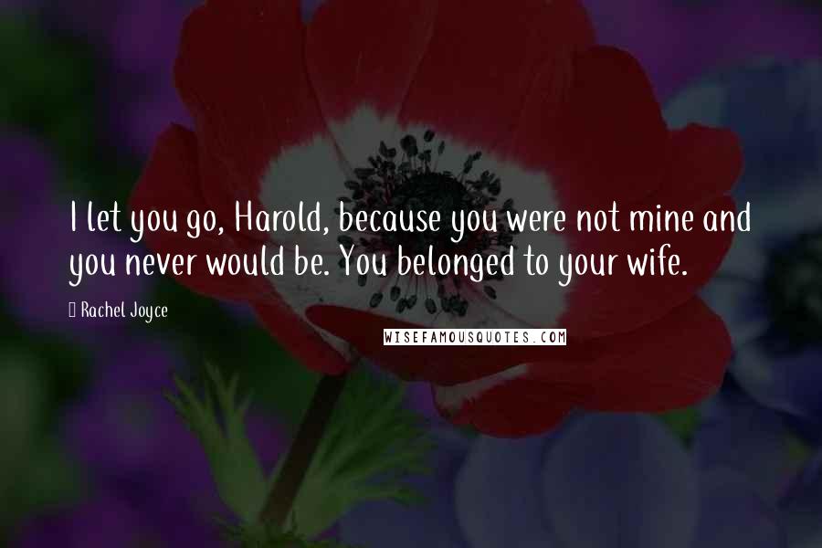 Rachel Joyce Quotes: I let you go, Harold, because you were not mine and you never would be. You belonged to your wife.
