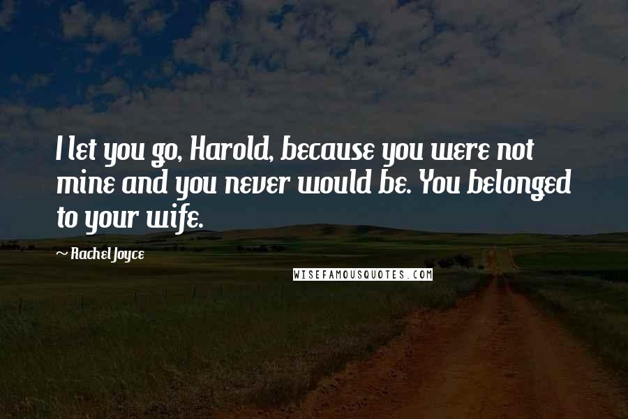 Rachel Joyce Quotes: I let you go, Harold, because you were not mine and you never would be. You belonged to your wife.