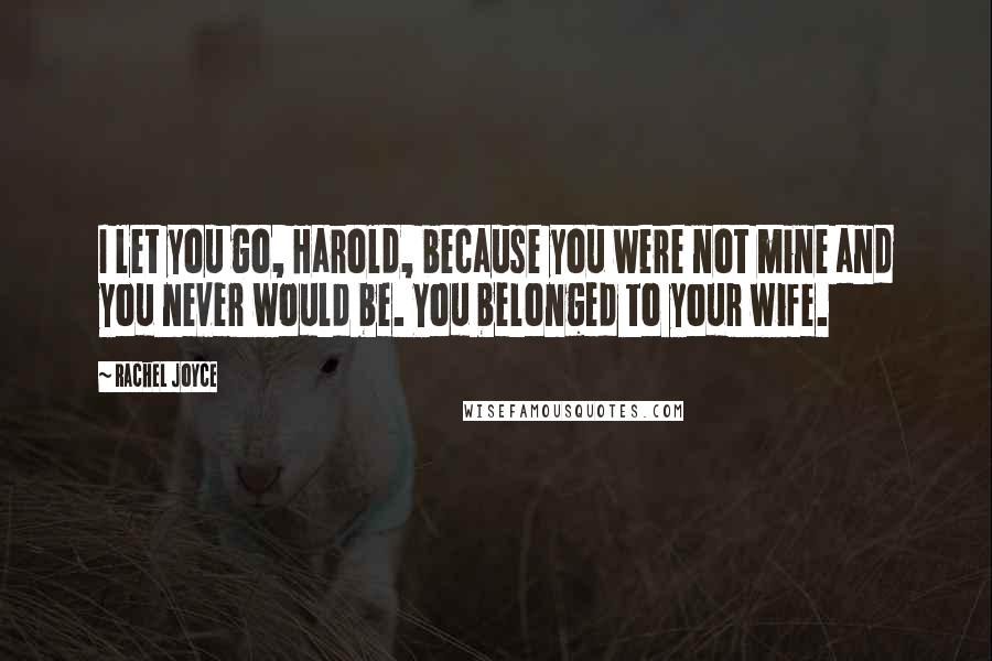 Rachel Joyce Quotes: I let you go, Harold, because you were not mine and you never would be. You belonged to your wife.